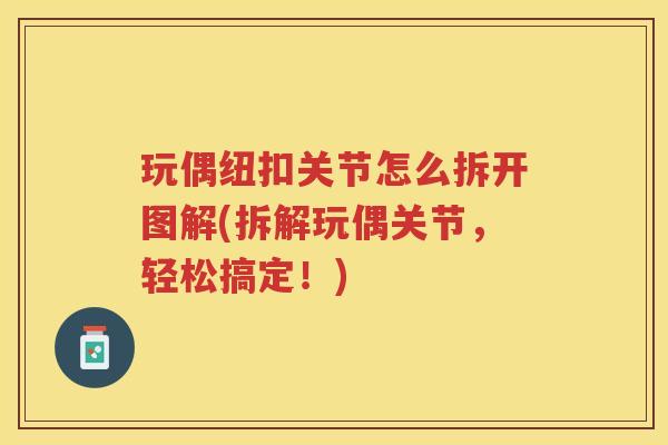 玩偶纽扣关节怎么拆开图解(拆解玩偶关节,轻松搞定!) 玩偶纽扣关节怎么拆开图解(拆解玩偶关节,轻松搞定!)
