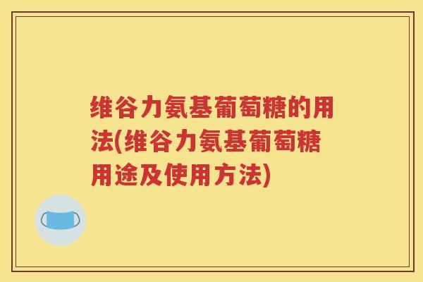 维谷力氨基葡萄糖的用法(维谷力氨基葡萄糖用途及使用方法)