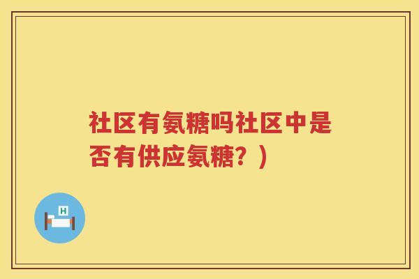 社区有氨糖吗社区中是否有供应氨糖?) 社区有氨糖吗社区中是否有供应氨糖?)
