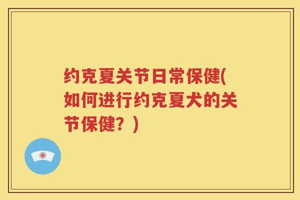 约克夏关节日常保健(如何进行约克夏犬的关节保健?) 约克夏关节日常保健(如何进行约克夏犬的关节保健?)