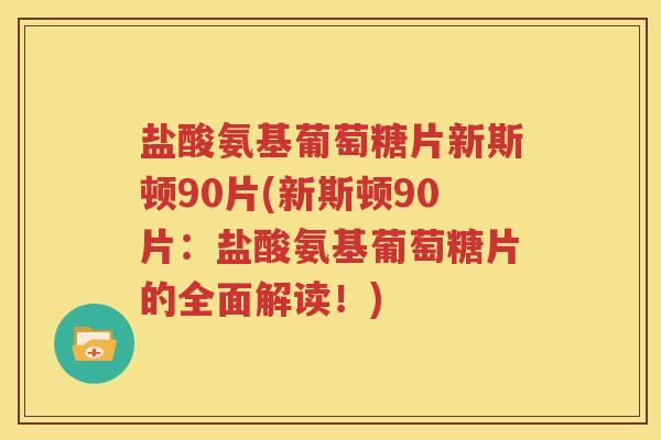 盐酸氨基葡萄糖片新斯顿90片(新斯顿90片:盐酸氨基葡萄糖片的全面解读!) 盐酸氨基葡萄糖片新斯顿90片(新斯顿90片:盐酸氨基葡萄糖片的全面解读!)