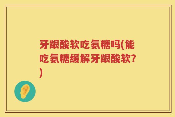 牙龈酸软吃氨糖吗(能吃氨糖缓解牙龈酸软?) 牙龈酸软吃氨糖吗(能吃氨糖缓解牙龈酸软?)
