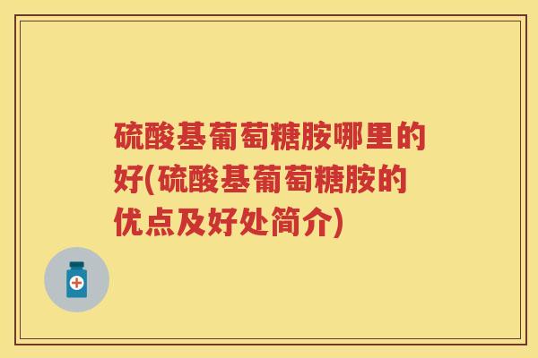 硫酸基葡萄糖胺哪里的好(硫酸基葡萄糖胺的优点及好处简介) 硫酸基葡萄糖胺哪里的好(硫酸基葡萄糖胺的优点及好处简介)