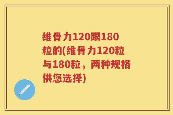 维骨力120跟180粒的(维骨力120粒与180粒,两种规格供您选择) 维骨力120跟180粒的(维骨力120粒与180粒,两种规格供您选择)