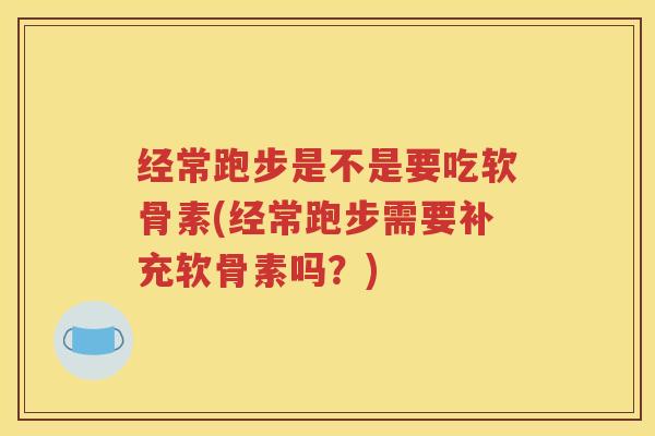 经常跑步是不是要吃软骨素(经常跑步需要补充软骨素吗?) 经常跑步是不是要吃软骨素(经常跑步需要补充软骨素吗?)