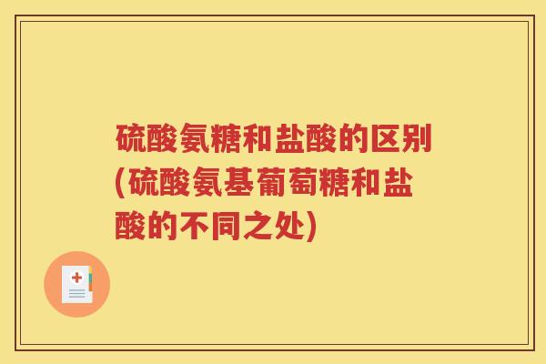 硫酸氨糖和盐酸的区别(硫酸氨基葡萄糖和盐酸的不同之处)