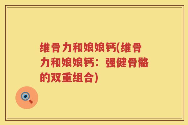 维骨力和娘娘钙(维骨力和娘娘钙:强健骨骼的双重组合) 维骨力和娘娘钙(维骨力和娘娘钙:强健骨骼的双重组合)