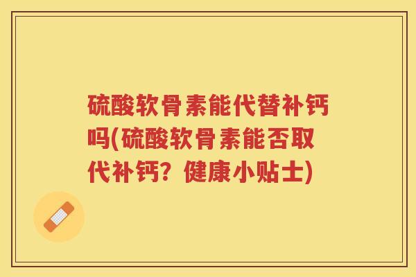 硫酸软骨素能代替补钙吗(硫酸软骨素能否取代补钙?健康小贴士) 硫酸软骨素能代替补钙吗(硫酸软骨素能否取代补钙?健康小贴士)