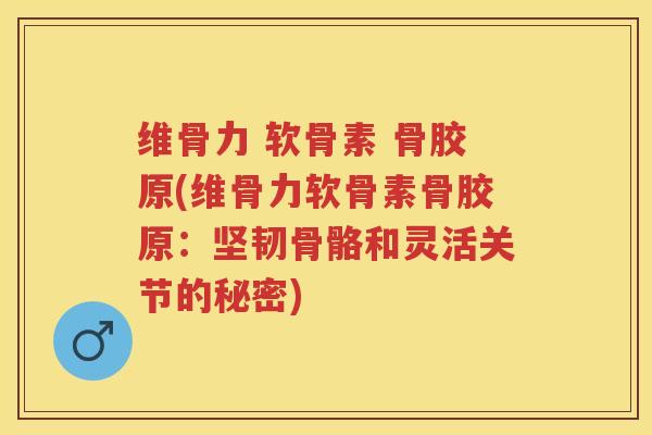 维骨力 软骨素 骨胶原(维骨力软骨素骨胶原:坚韧骨骼和灵活关节的秘密) 维骨力 软骨素 骨胶原(维骨力软骨素骨胶原:坚韧骨骼和灵活关节的秘密)