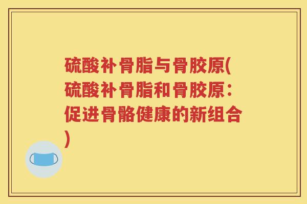硫酸补骨脂与骨胶原(硫酸补骨脂和骨胶原：促进骨骼健康的新组合)