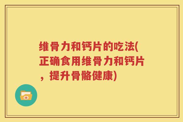 维骨力和钙片的吃法(正确食用维骨力和钙片,提升骨骼健康) 维骨力和钙片的吃法(正确食用维骨力和钙片,提升骨骼健康)