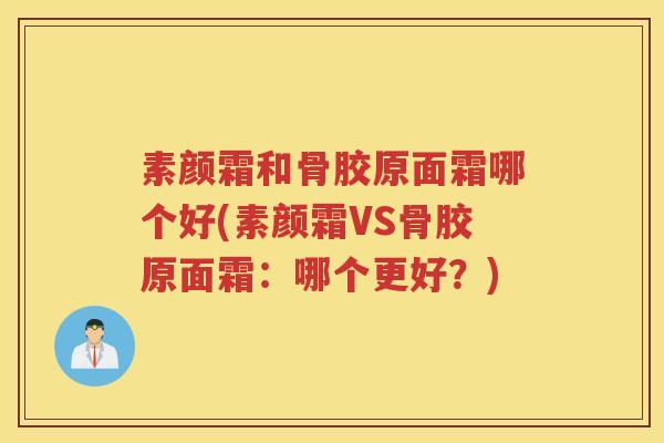 素颜霜和骨胶原面霜哪个好(素颜霜VS骨胶原面霜：哪个更好？)