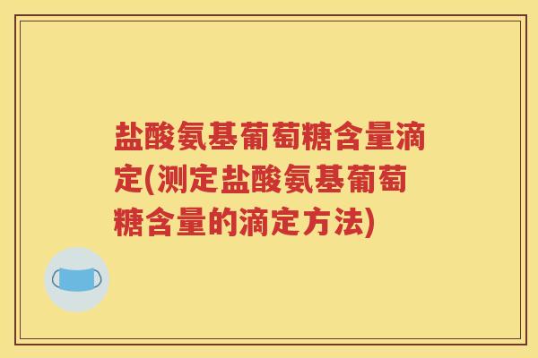 盐酸氨基葡萄糖含量滴定(测定盐酸氨基葡萄糖含量的滴定方法) 盐酸氨基葡萄糖含量滴定(测定盐酸氨基葡萄糖含量的滴定方法)