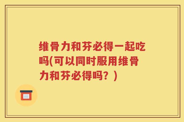 维骨力和芬必得一起吃吗(可以同时服用维骨力和芬必得吗？)
