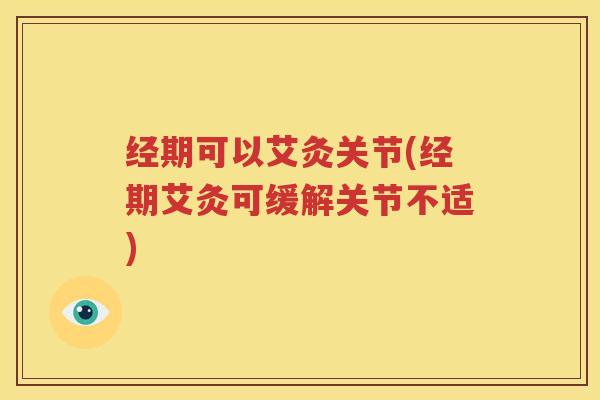 经期可以艾灸关节(经期艾灸可缓解关节不适) 经期可以艾灸关节(经期艾灸可缓解关节不适)