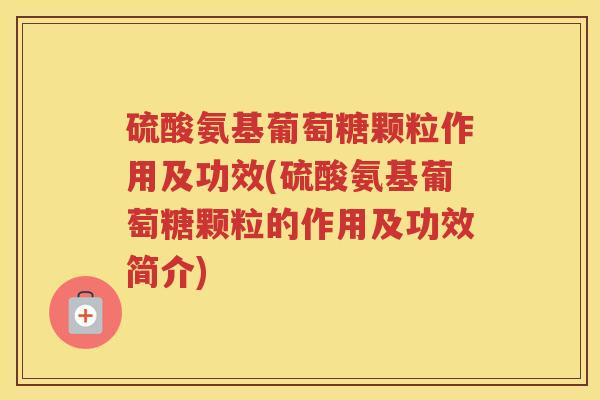 硫酸氨基葡萄糖颗粒作用及功效(硫酸氨基葡萄糖颗粒的作用及功效简介) 硫酸氨基葡萄糖颗粒作用及功效(硫酸氨基葡萄糖颗粒的作用及功效简介)