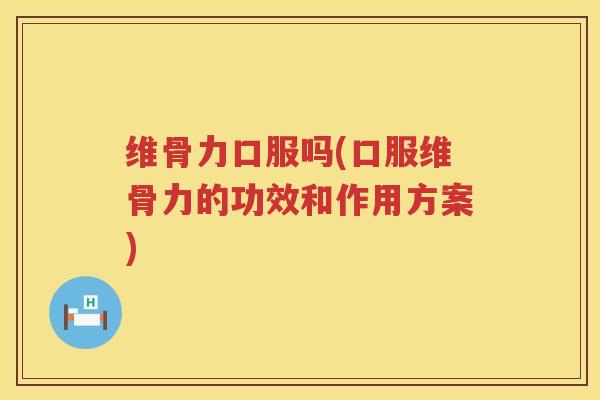 维骨力口服吗(口服维骨力的功效和作用方案) 维骨力口服吗(口服维骨力的功效和作用方案)