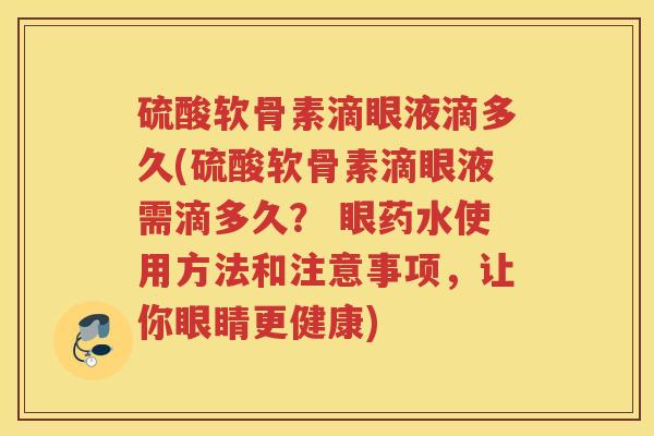 硫酸软骨素滴眼液滴多久(硫酸软骨素滴眼液需滴多久？ 眼药水使用方法和注意事项，让你眼睛更健康)
