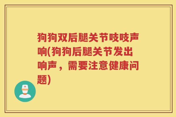 狗狗双后腿关节吱吱声响(狗狗后腿关节发出响声，需要注意健康问题)