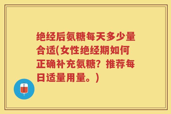 绝经后氨糖每天多少量合适(女性绝经期如何正确补充氨糖?推荐每日适量用量。) 绝经后氨糖每天多少量合适(女性绝经期如何正确补充氨糖?推荐每日适量用量。)