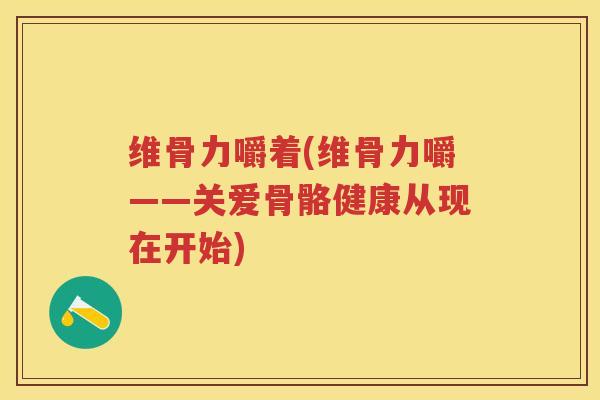维骨力嚼着(维骨力嚼——关爱骨骼健康从现在开始)
