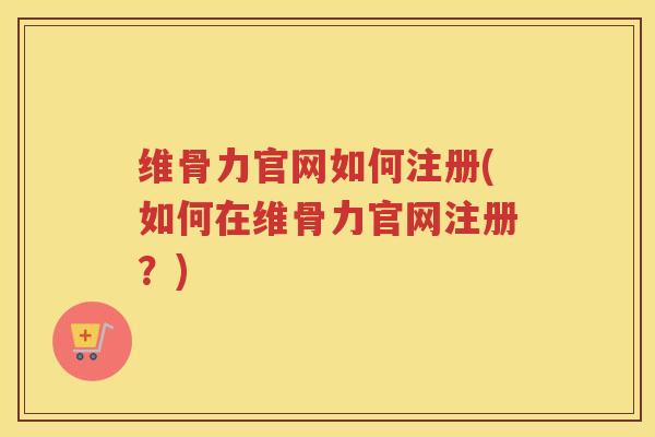 维骨力官网如何注册(如何在维骨力官网注册?) 维骨力官网如何注册(如何在维骨力官网注册?)