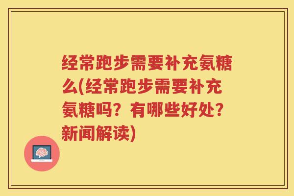 经常跑步需要补充氨糖么(经常跑步需要补充氨糖吗？有哪些好处？新闻解读)