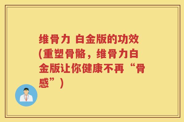 维骨力 白金版的功效(重塑骨骼,维骨力白金版让你健康不再“骨感”) 维骨力 白金版的功效(重塑骨骼,维骨力白金版让你健康不再“骨感”)