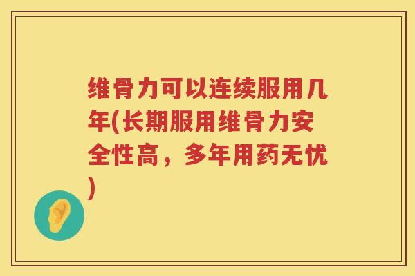 维骨力可以连续服用几年(长期服用维骨力安全性高,多年用药无忧) 维骨力可以连续服用几年(长期服用维骨力安全性高,多年用药无忧)