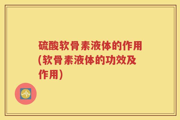 硫酸软骨素液体的作用(软骨素液体的功效及作用) 硫酸软骨素液体的作用(软骨素液体的功效及作用)