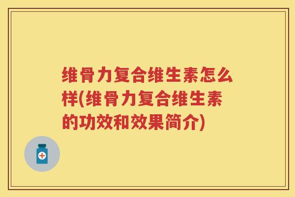 维骨力复合维生素怎么样(维骨力复合维生素的功效和效果简介)