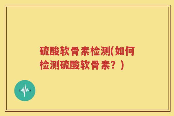 硫酸软骨素检测(如何检测硫酸软骨素?) 硫酸软骨素检测(如何检测硫酸软骨素?)