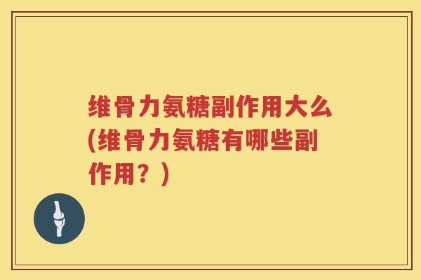 维骨力氨糖副作用大么(维骨力氨糖有哪些副作用?) 维骨力氨糖副作用大么(维骨力氨糖有哪些副作用?)