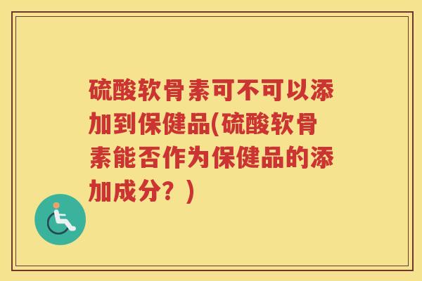 硫酸软骨素可不可以添加到保健品(硫酸软骨素能否作为保健品的添加成分?) 硫酸软骨素可不可以添加到保健品(硫酸软骨素能否作为保健品的添加成分?)