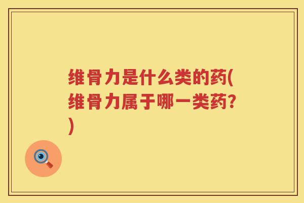 维骨力是什么类的药(维骨力属于哪一类药?) 维骨力是什么类的药(维骨力属于哪一类药?)