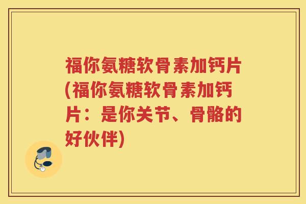 福你氨糖软骨素加钙片(福你氨糖软骨素加钙片:是你关节、骨骼的好伙伴) 福你氨糖软骨素加钙片(福你氨糖软骨素加钙片:是你关节、骨骼的好伙伴)