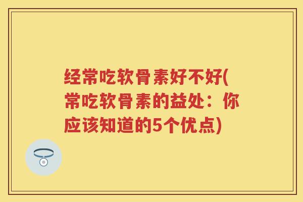 经常吃软骨素好不好(常吃软骨素的益处:你应该知道的5个优点) 经常吃软骨素好不好(常吃软骨素的益处:你应该知道的5个优点)