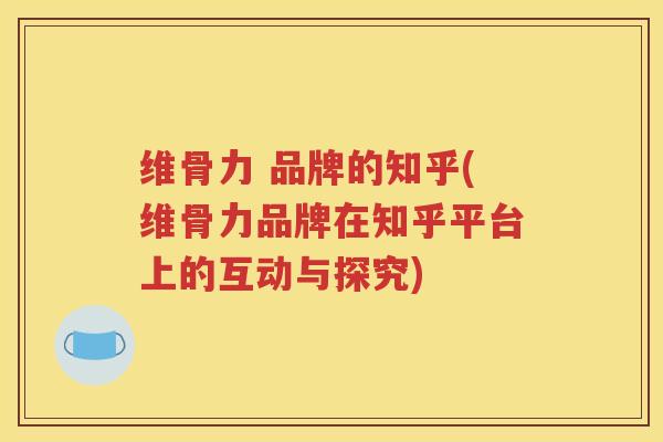 维骨力 品牌的知乎(维骨力品牌在知乎平台上的互动与探究)