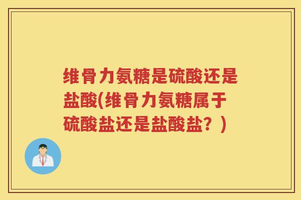维骨力氨糖是硫酸还是盐酸(维骨力氨糖属于硫酸盐还是盐酸盐?) 维骨力氨糖是硫酸还是盐酸(维骨力氨糖属于硫酸盐还是盐酸盐?)