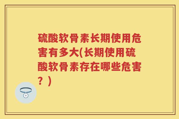 硫酸软骨素长期使用危害有多大(长期使用硫酸软骨素存在哪些危害？)