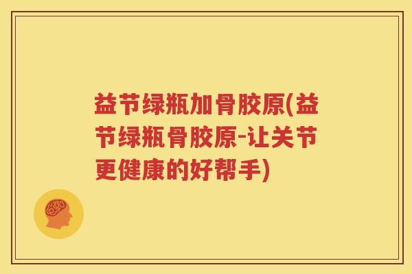 益节绿瓶加骨胶原(益节绿瓶骨胶原-让关节更健康的好帮手) 益节绿瓶加骨胶原(益节绿瓶骨胶原-让关节更健康的好帮手)