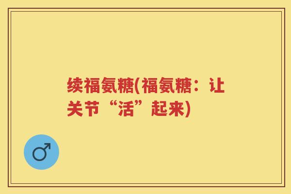续福氨糖(福氨糖:让关节“活”起来) 续福氨糖(福氨糖:让关节“活”起来)