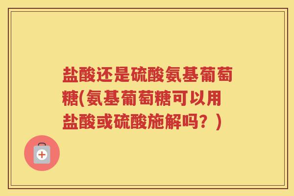 盐酸还是硫酸氨基葡萄糖(氨基葡萄糖可以用盐酸或硫酸施解吗?) 盐酸还是硫酸氨基葡萄糖(氨基葡萄糖可以用盐酸或硫酸施解吗?)