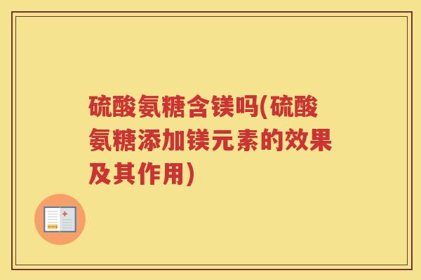 硫酸氨糖含镁吗(硫酸氨糖添加镁元素的效果及其作用)