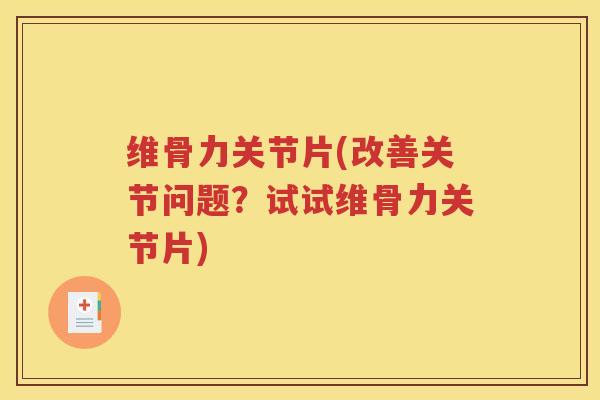 维骨力关节片(改善关节问题?试试维骨力关节片) 维骨力关节片(改善关节问题?试试维骨力关节片)