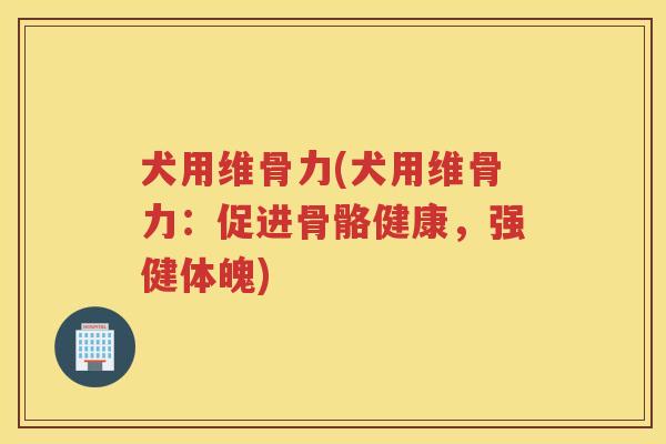 犬用维骨力(犬用维骨力:促进骨骼健康,强健体魄) 犬用维骨力(犬用维骨力:促进骨骼健康,强健体魄)
