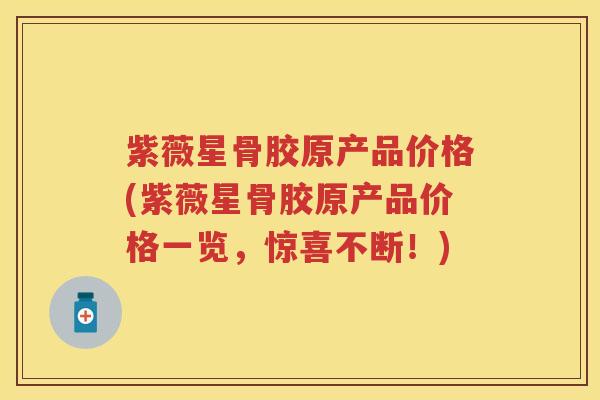 紫薇星骨胶原产品价格(紫薇星骨胶原产品价格一览,惊喜不断!) 紫薇星骨胶原产品价格(紫薇星骨胶原产品价格一览,惊喜不断!)