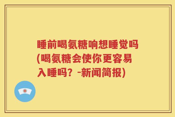 睡前喝氨糖响想睡觉吗(喝氨糖会使你更容易入睡吗?-新闻简报) 睡前喝氨糖响想睡觉吗(喝氨糖会使你更容易入睡吗?-新闻简报)