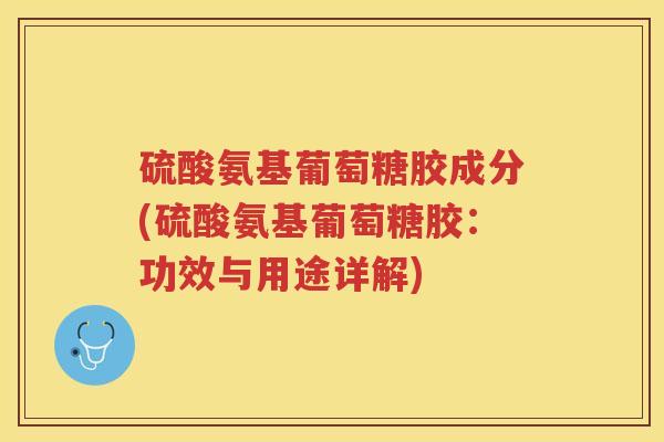 硫酸氨基葡萄糖胶成分(硫酸氨基葡萄糖胶:功效与用途详解) 硫酸氨基葡萄糖胶成分(硫酸氨基葡萄糖胶:功效与用途详解)