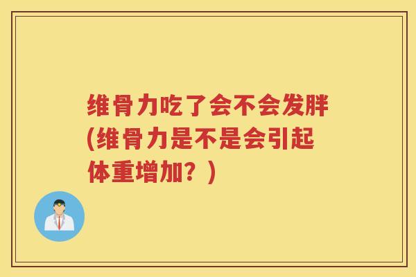 维骨力吃了会不会发胖(维骨力是不是会引起体重增加?) 维骨力吃了会不会发胖(维骨力是不是会引起体重增加?)